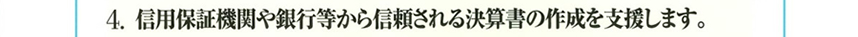 4.信用保証機関や銀行等から信頼される決算書の作成を支援します。
