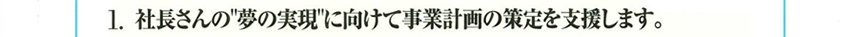 1.社長さんの「夢の実現」に向けて事業計画の策定を支援します。