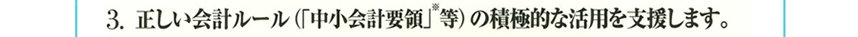3.正しい会計ルール(「中小会計要領」等)の積極的な活用を支援します。