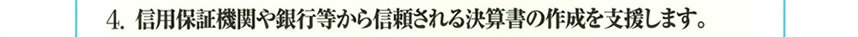 4.信用保証機関や銀行等から信頼される決算書の作成を支援します。